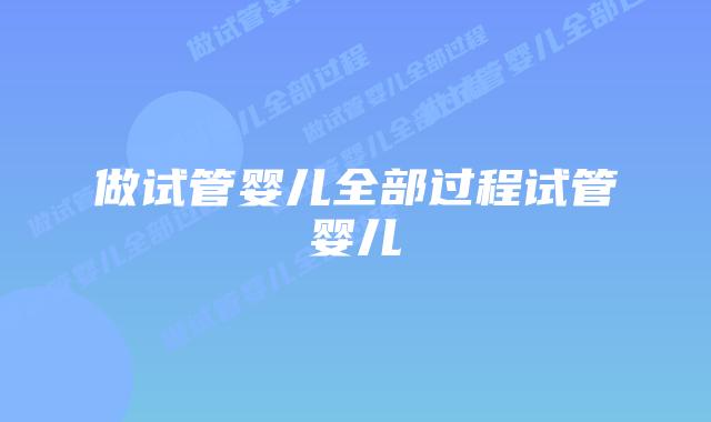 做试管婴儿全部过程试管婴儿