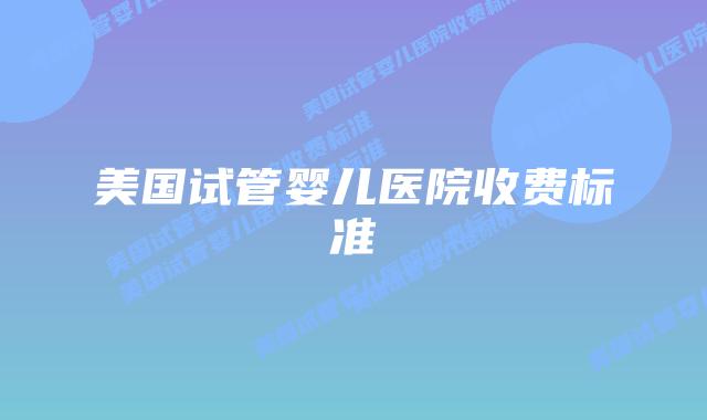 美国试管婴儿医院收费标准