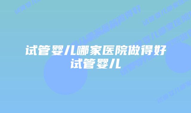 试管婴儿哪家医院做得好试管婴儿