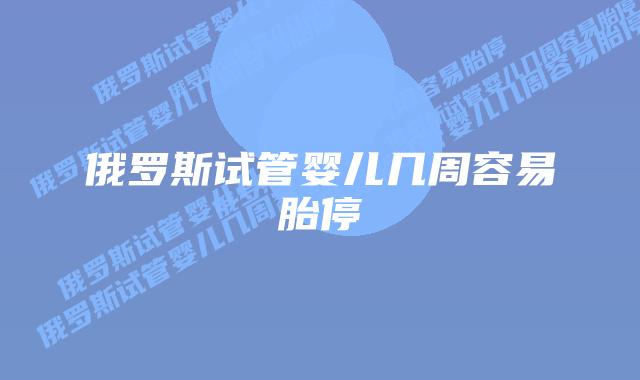 俄罗斯试管婴儿几周容易胎停