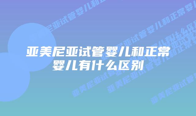 亚美尼亚试管婴儿和正常婴儿有什么区别