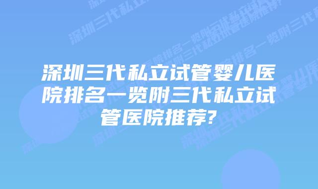 深圳三代私立试管婴儿医院排名一览附三代私立试管医院推荐?