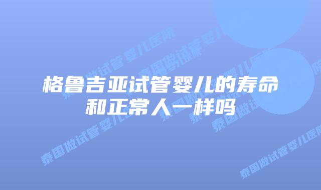 格鲁吉亚试管婴儿的寿命和正常人一样吗