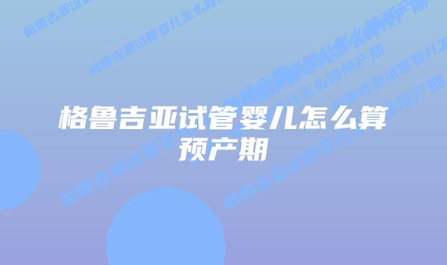 格鲁吉亚试管婴儿怎么算预产期