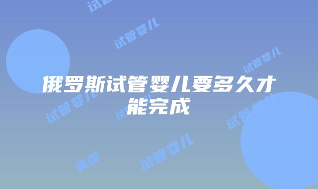 俄罗斯试管婴儿要多久才能完成