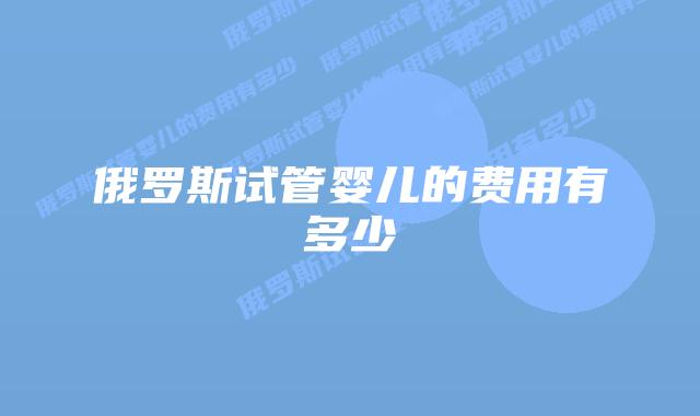 俄罗斯试管婴儿的费用有多少