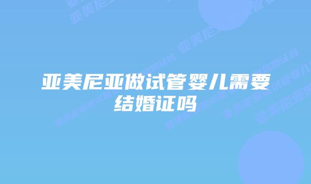 亚美尼亚做试管婴儿需要结婚证吗