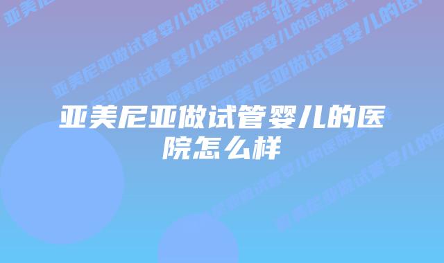 亚美尼亚做试管婴儿的医院怎么样