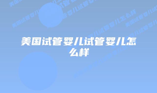 美国试管婴儿试管婴儿怎么样