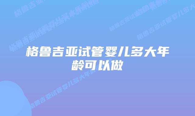 格鲁吉亚试管婴儿多大年龄可以做