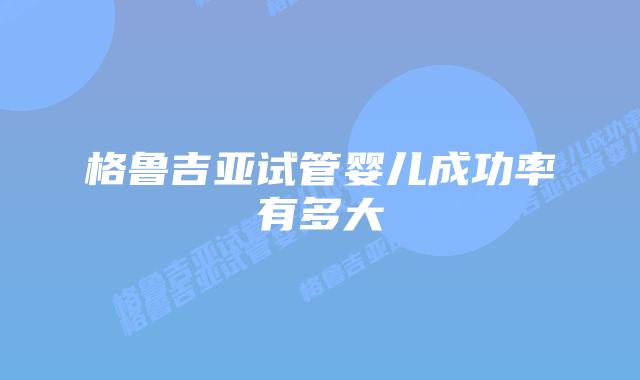 格鲁吉亚试管婴儿成功率有多大