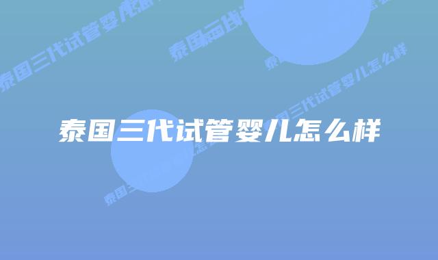 泰国三代试管婴儿怎么样
