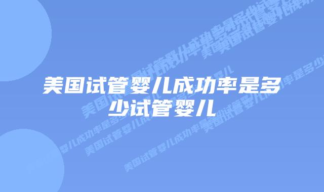 美国试管婴儿成功率是多少试管婴儿