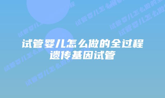试管婴儿怎么做的全过程遗传基因试管