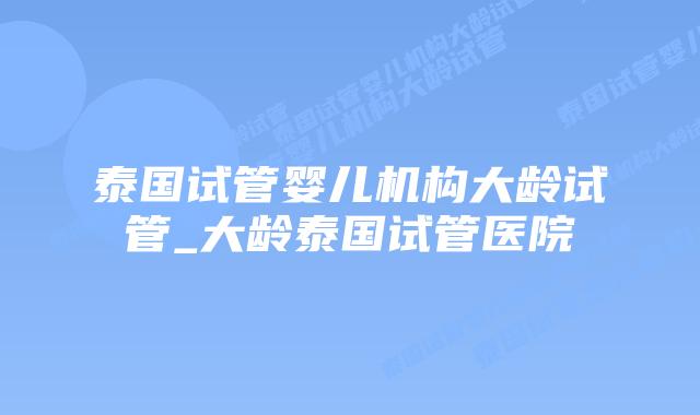 泰国试管婴儿机构大龄试管_大龄泰国试管医院