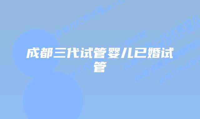 成都三代试管婴儿已婚试管