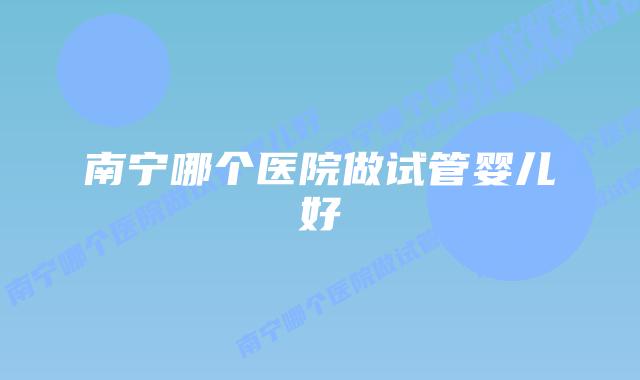 南宁哪个医院做试管婴儿好