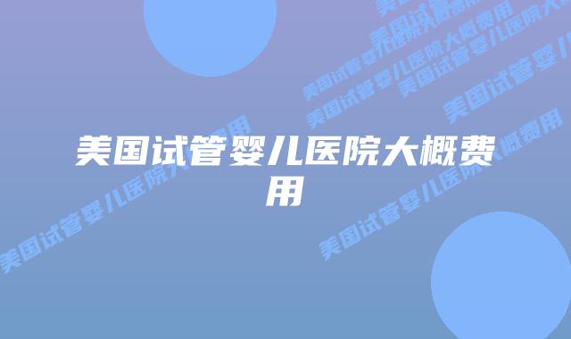 美国试管婴儿医院大概费用