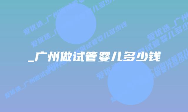 _广州做试管婴儿多少钱