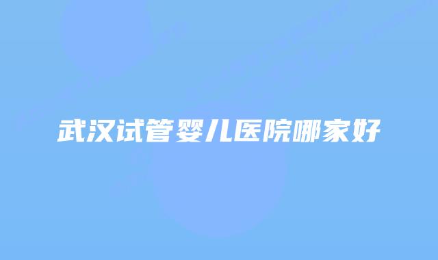 武汉试管婴儿医院哪家好