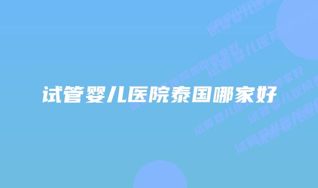 试管婴儿医院泰国哪家好
