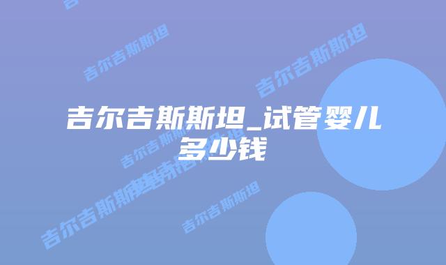 吉尔吉斯斯坦_试管婴儿多少钱