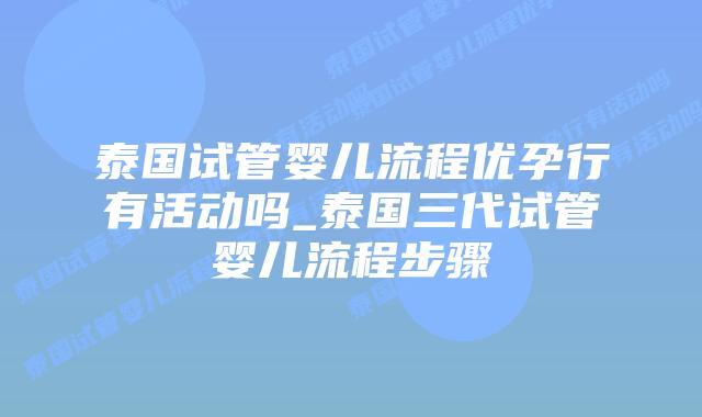 泰国试管婴儿流程优孕行有活动吗_泰国三代试管婴儿流程步骤