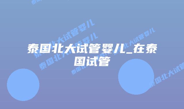 泰国北大试管婴儿_在泰国试管