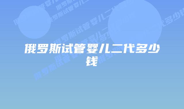 俄罗斯试管婴儿二代多少钱