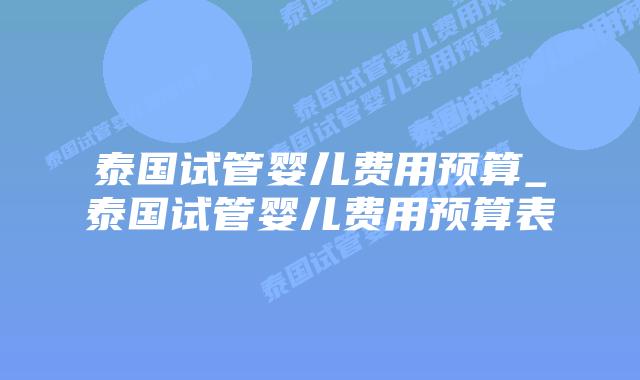 泰国试管婴儿费用预算_泰国试管婴儿费用预算表