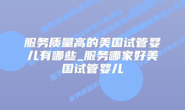 服务质量高的美国试管婴儿有哪些_服务哪家好美国试管婴儿