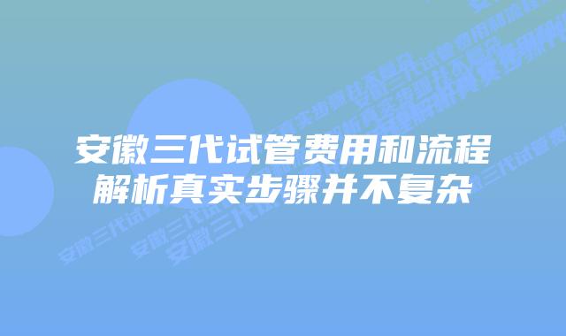 安徽三代试管费用和流程解析真实步骤并不复杂