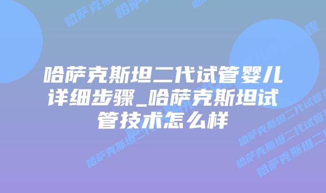 哈萨克斯坦二代试管婴儿详细步骤_哈萨克斯坦试管技术怎么样