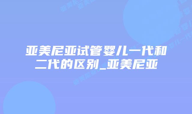 亚美尼亚试管婴儿一代和二代的区别_亚美尼亚