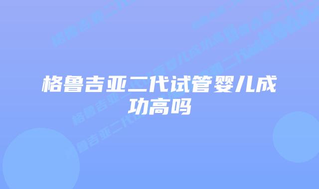 格鲁吉亚二代试管婴儿成功高吗