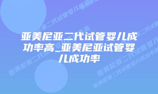 亚美尼亚二代试管婴儿成功率高_亚美尼亚试管婴儿成功率