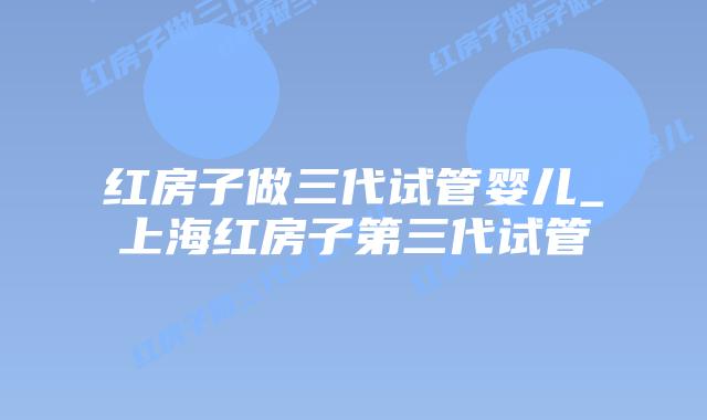 红房子做三代试管婴儿_上海红房子第三代试管