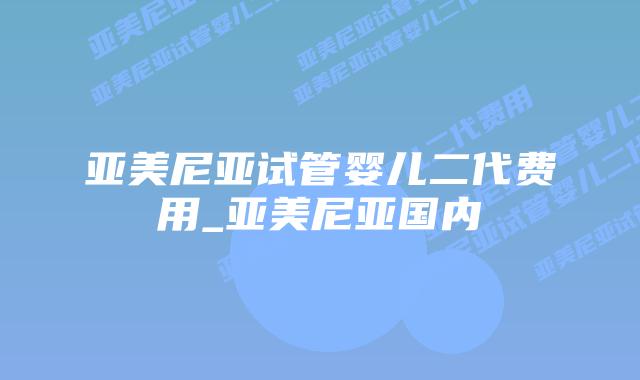 亚美尼亚试管婴儿二代费用_亚美尼亚国内