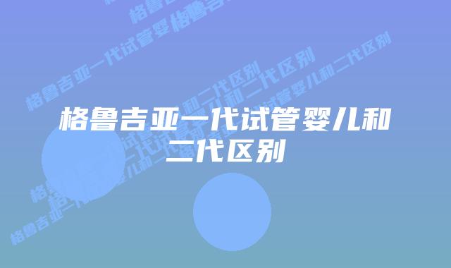 格鲁吉亚一代试管婴儿和二代区别