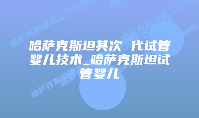 哈萨克斯坦其次 代试管婴儿技术_哈萨克斯坦试管婴儿