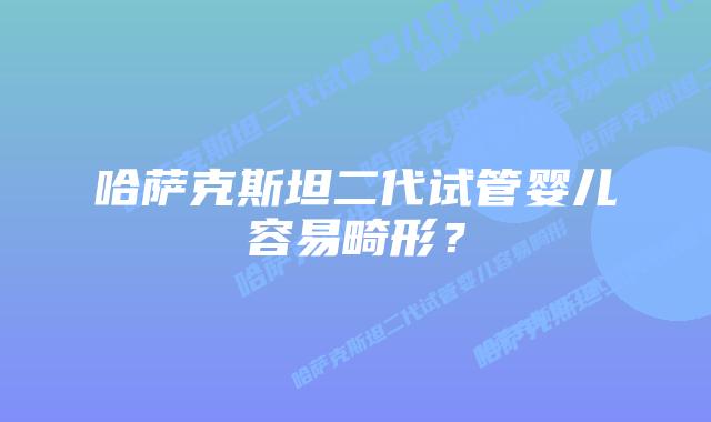 哈萨克斯坦二代试管婴儿容易畸形？