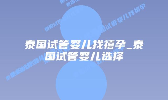 泰国试管婴儿找禧孕_泰国试管婴儿选择