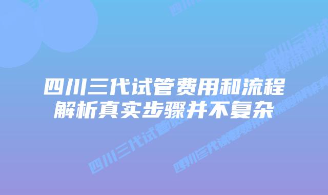 四川三代试管费用和流程解析真实步骤并不复杂