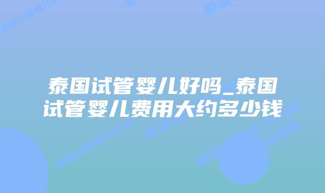 泰国试管婴儿好吗_泰国试管婴儿费用大约多少钱
