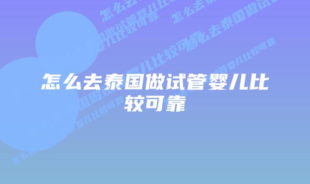 怎么去泰国做试管婴儿比较可靠