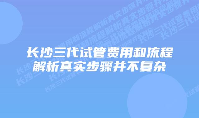长沙三代试管费用和流程解析真实步骤并不复杂