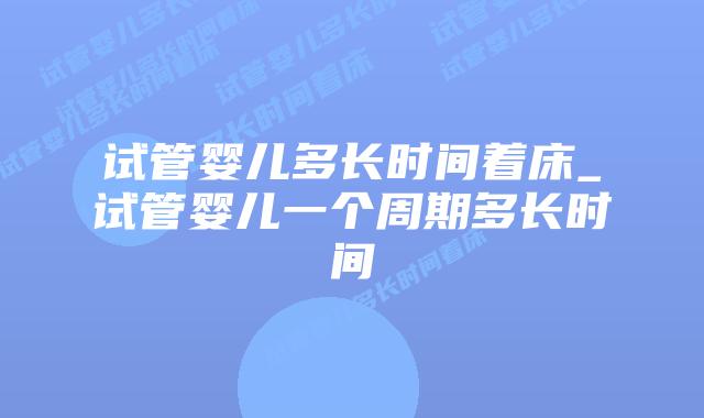 试管婴儿多长时间着床_试管婴儿一个周期多长时间