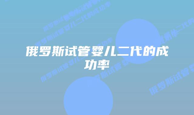 俄罗斯试管婴儿二代的成功率