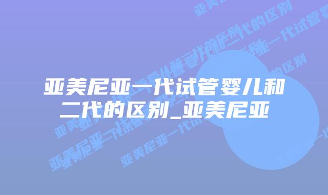 亚美尼亚一代试管婴儿和二代的区别_亚美尼亚
