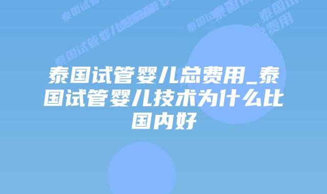 泰国试管婴儿总费用_泰国试管婴儿技术为什么比国内好